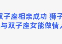 双子座相亲成功 狮子座男与双子座女能做情人吗